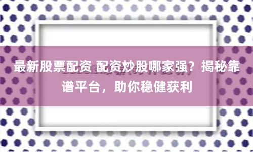 最新股票配资 配资炒股哪家强？揭秘靠谱平台，助你稳健获利