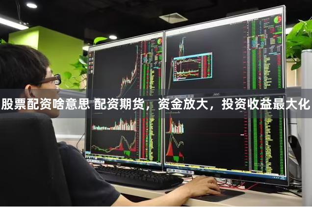 股票配资啥意思 配资期货，资金放大，投资收益最大化