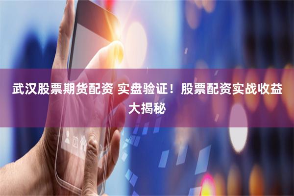 武汉股票期货配资 实盘验证！股票配资实战收益大揭秘
