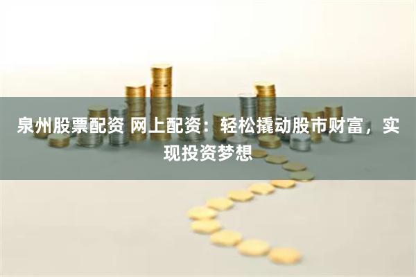 泉州股票配资 网上配资：轻松撬动股市财富，实现投资梦想