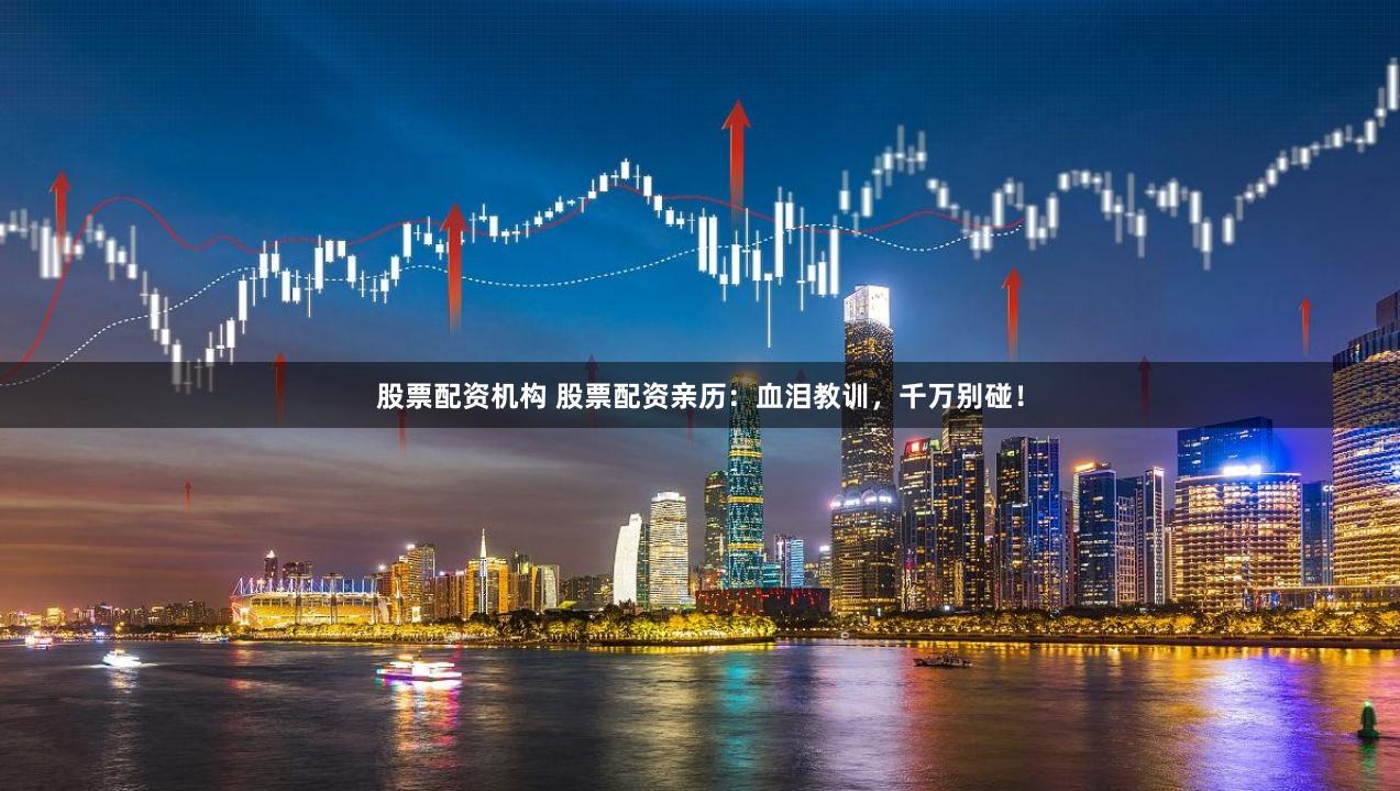股票配资机构 股票配资亲历：血泪教训，千万别碰！