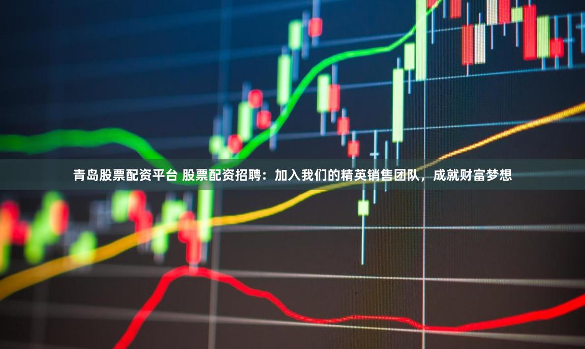 青岛股票配资平台 股票配资招聘：加入我们的精英销售团队，成就财富梦想