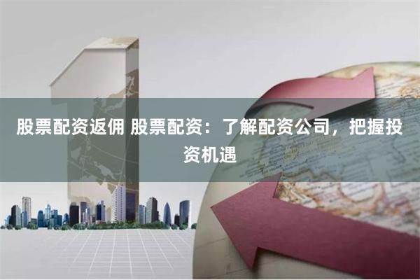 股票配资返佣 股票配资：了解配资公司，把握投资机遇