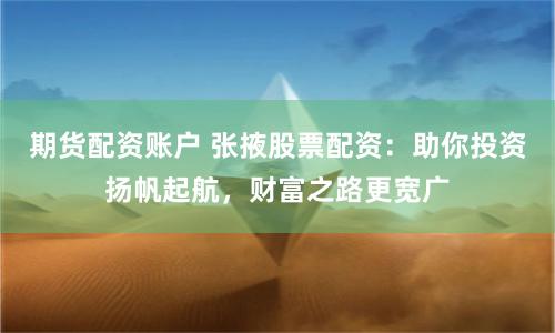 期货配资账户 张掖股票配资：助你投资扬帆起航，财富之路更宽广