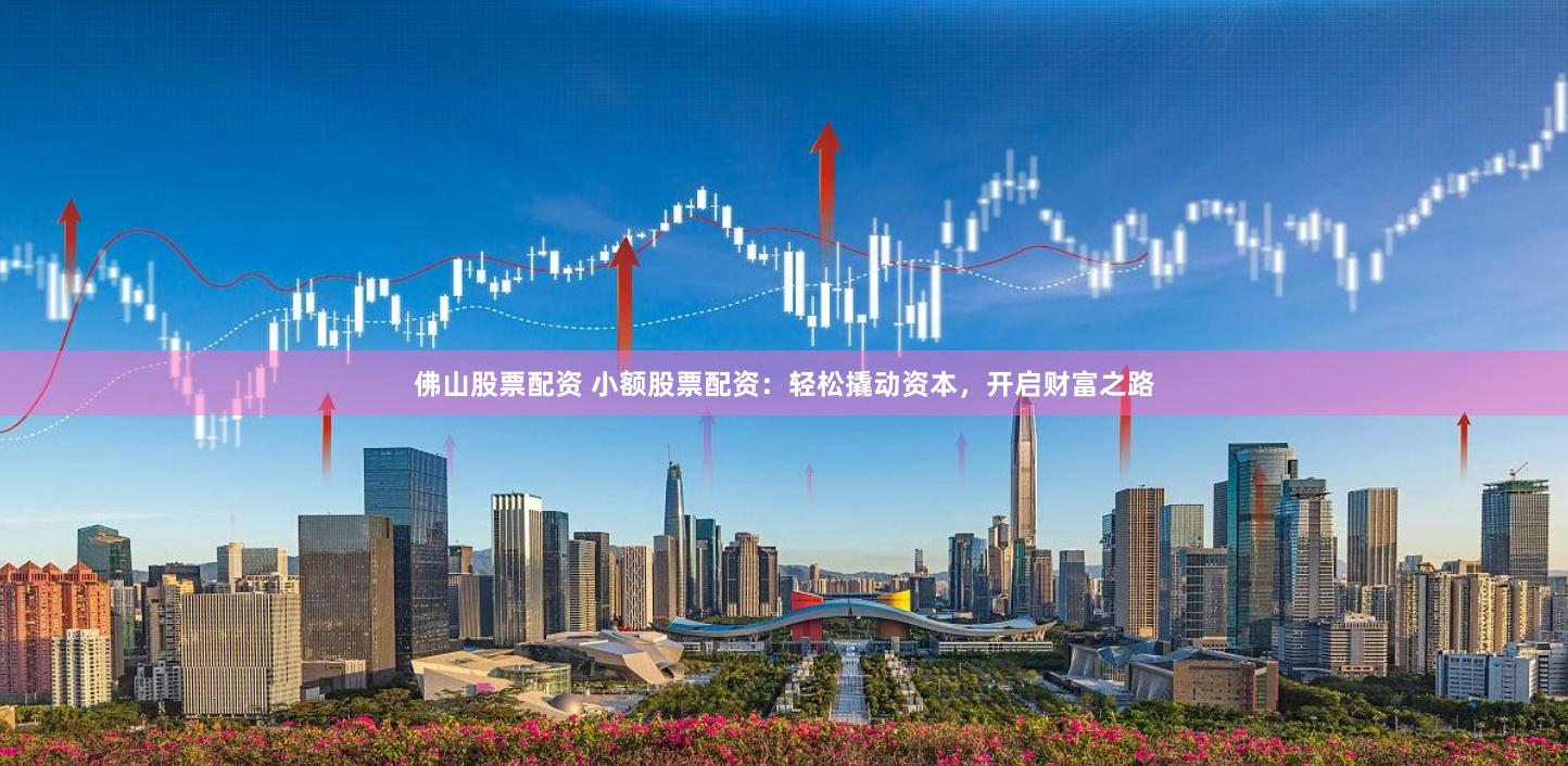 佛山股票配资 小额股票配资：轻松撬动资本，开启财富之路