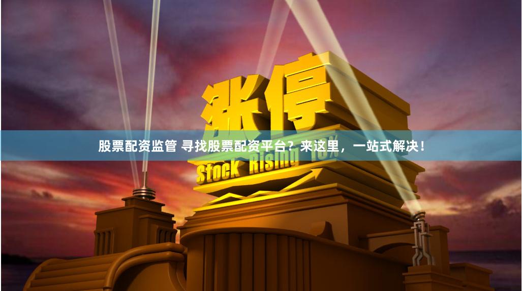 股票配资监管 寻找股票配资平台？来这里，一站式解决！