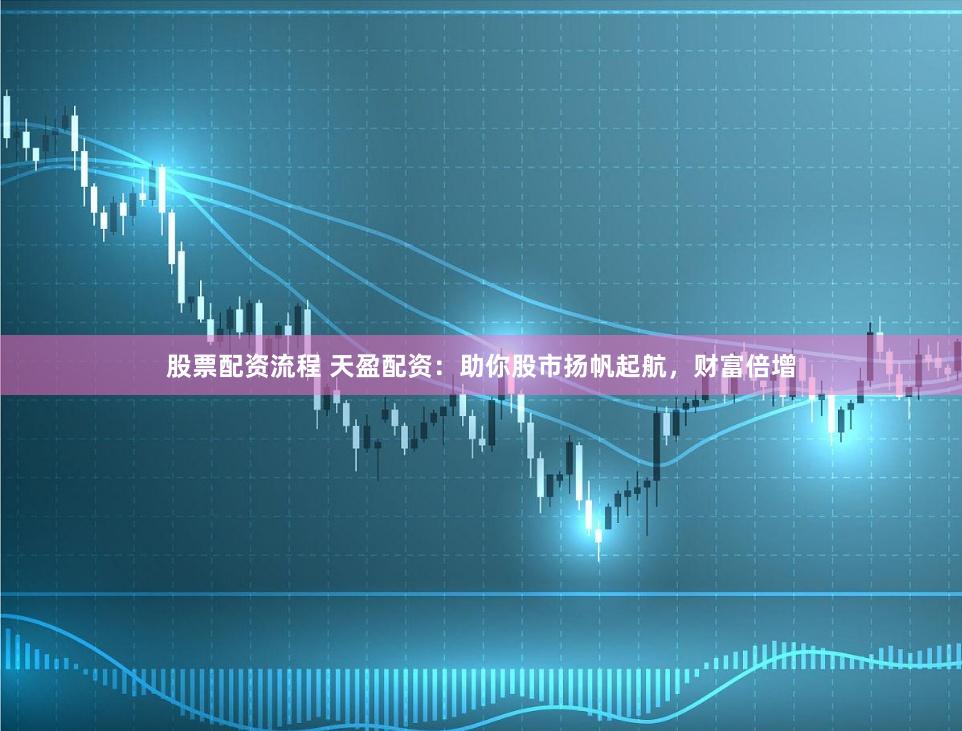 股票配资流程 天盈配资：助你股市扬帆起航，财富倍增
