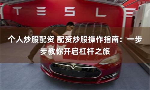 个人炒股配资 配资炒股操作指南：一步步教你开启杠杆之旅