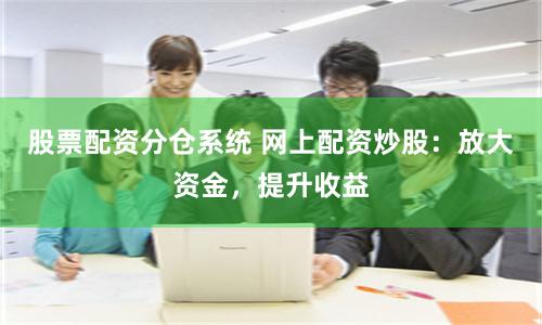 股票配资分仓系统 网上配资炒股：放大资金，提升收益