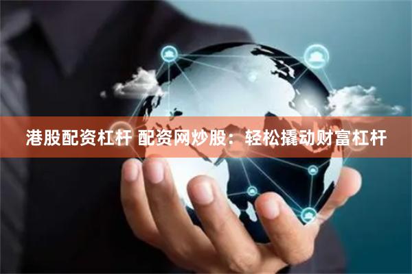 港股配资杠杆 配资网炒股：轻松撬动财富杠杆