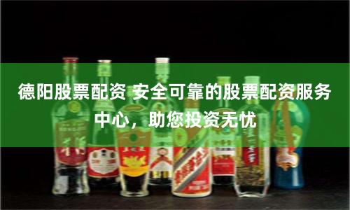 德阳股票配资 安全可靠的股票配资服务中心，助您投资无忧