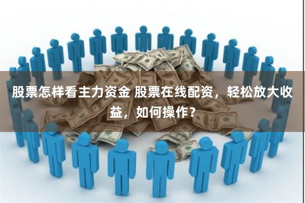 股票怎样看主力资金 股票在线配资，轻松放大收益，如何操作？