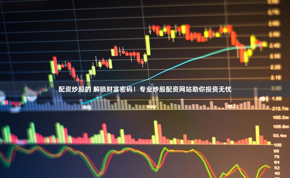 配资炒股的 解锁财富密码！专业炒股配资网站助你投资无忧