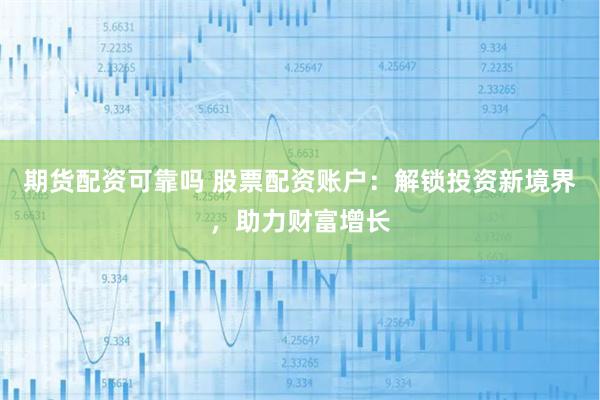 期货配资可靠吗 股票配资账户：解锁投资新境界，助力财富增长