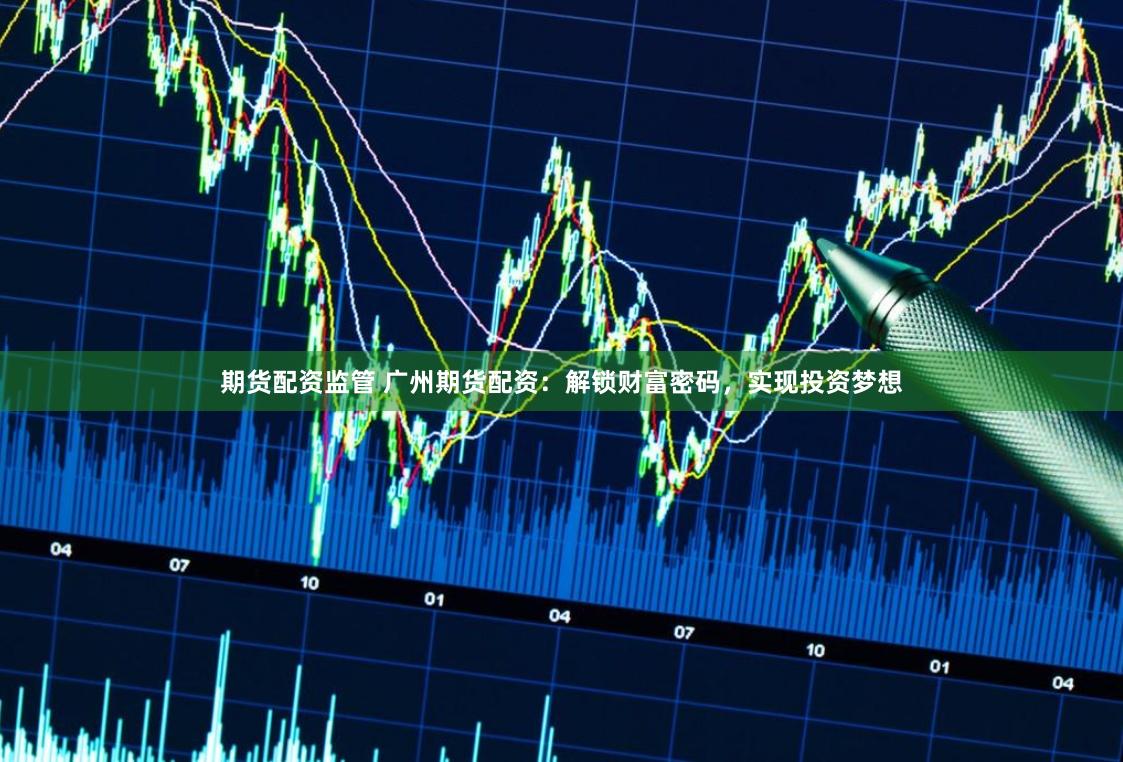 期货配资监管 广州期货配资：解锁财富密码，实现投资梦想