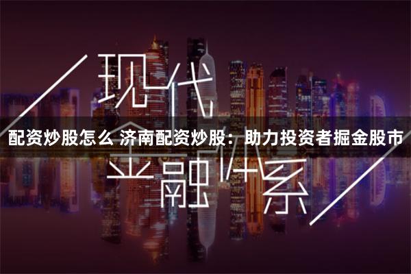 配资炒股怎么 济南配资炒股：助力投资者掘金股市