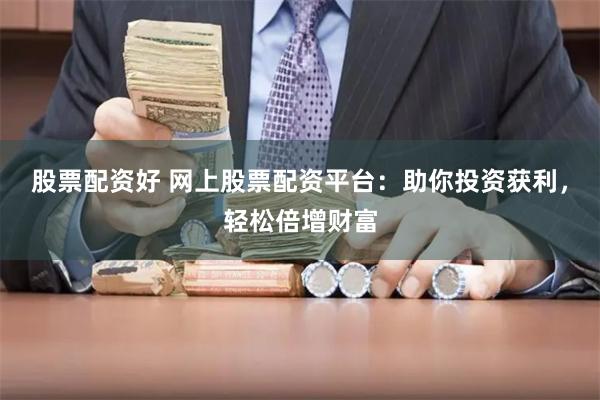 股票配资好 网上股票配资平台：助你投资获利，轻松倍增财富