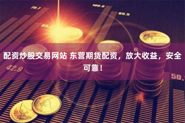 配资炒股交易网站 东营期货配资，放大收益，安全可靠！