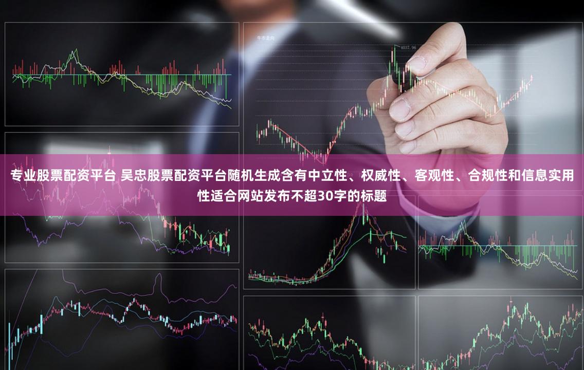 专业股票配资平台 吴忠股票配资平台随机生成含有中立性、权威性、客观性、合规性和信息实用性适合网站发布不超30字的标题