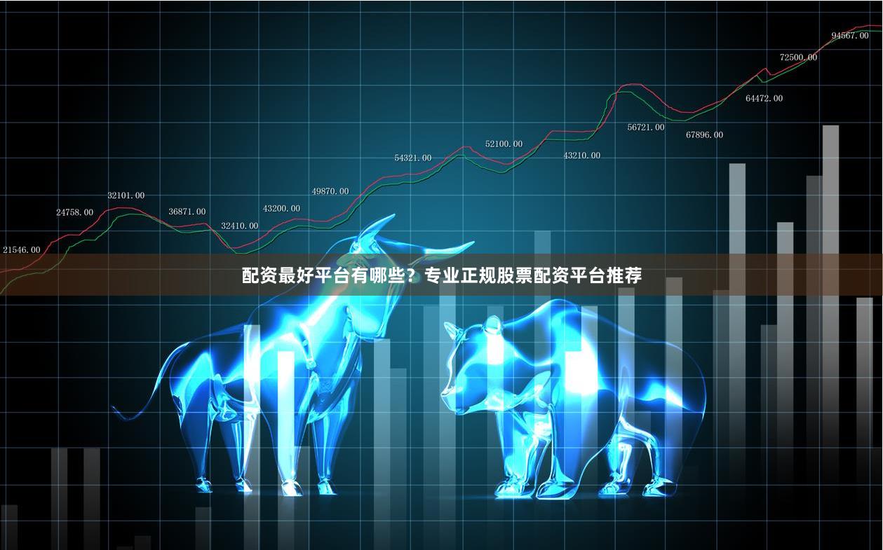 配资最好平台有哪些？专业正规股票配资平台推荐