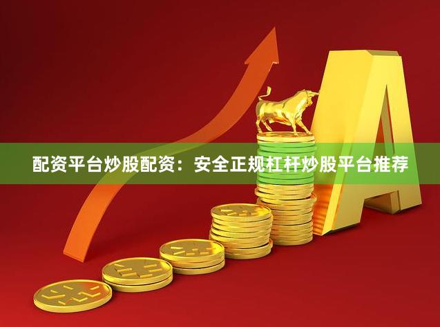 配资平台炒股配资：安全正规杠杆炒股平台推荐