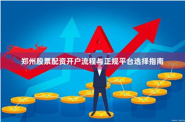 郑州股票配资开户流程与正规平台选择指南