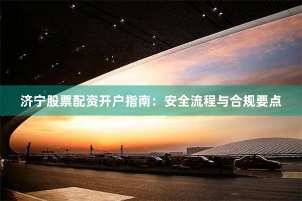 济宁股票配资开户指南：安全流程与合规要点
