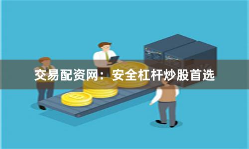 交易配资网：安全杠杆炒股首选
