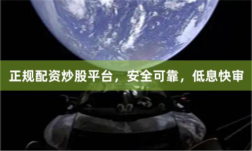 正规配资炒股平台，安全可靠，低息快审