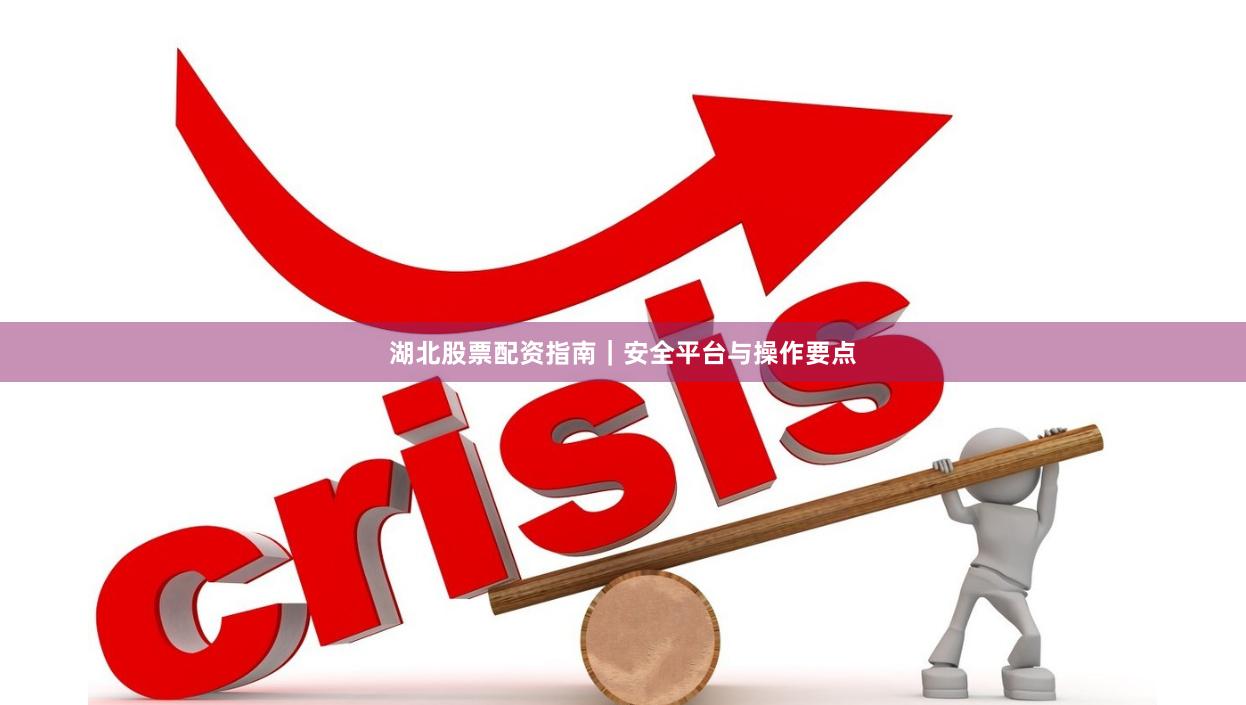 湖北股票配资指南｜安全平台与操作要点