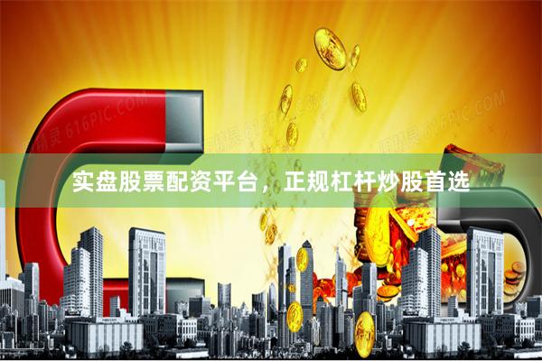 实盘股票配资平台，正规杠杆炒股首选