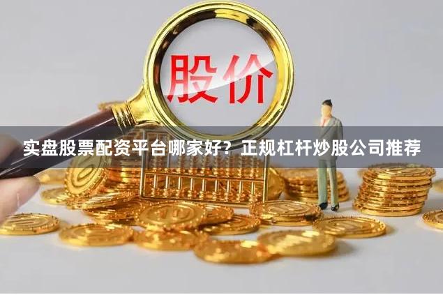 实盘股票配资平台哪家好？正规杠杆炒股公司推荐